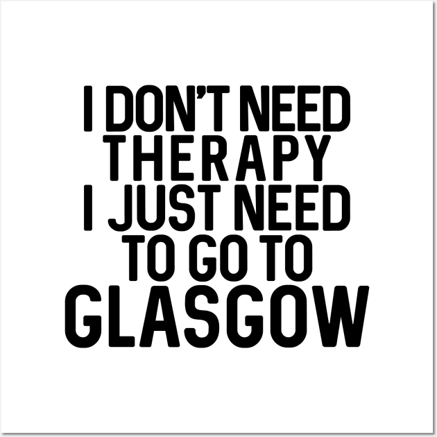 I DON'T NEED THERAPY I JUST NEED TO GO TO GLASGOW humorous text design Wall Art by MacPean